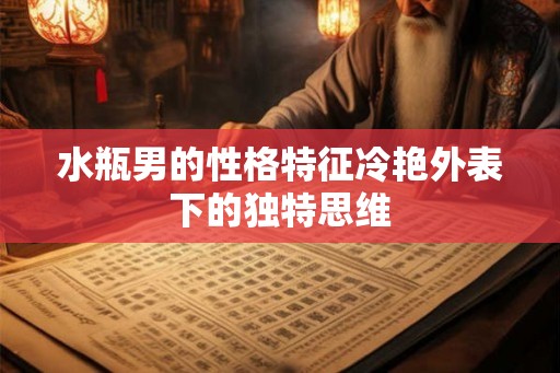 水瓶男的性格特征冷艳外表下的独特思维