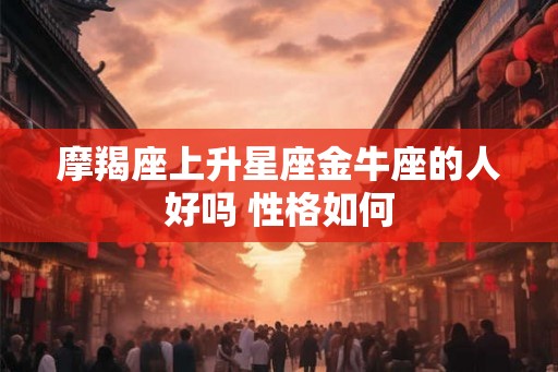 摩羯座上升星座金牛座的人好吗 性格如何