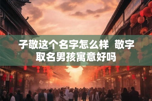 子敬这个名字怎么样  敬字取名男孩寓意好吗
