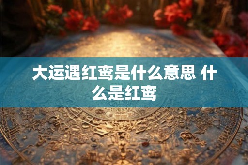 大运遇红鸾是什么意思 什么是红鸾 大运遇红鸾是什么意思 什么是红鸾