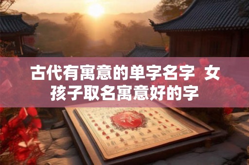 古代有寓意的单字名字 女孩子取名寓意好的字 古代有寓意的单字名字 女孩子取名寓意好的字