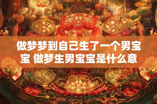 做梦梦到自己生了一个男宝宝 做梦生男宝宝是什么意思