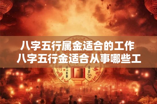 八字五行属金适合的工作 八字五行金适合从事哪些工作 八字五行属金适合的工作 八字五行金适合从事哪些工作