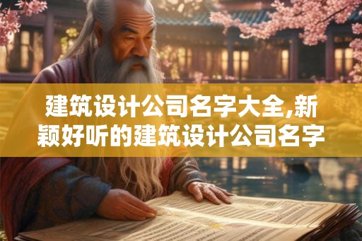 建筑设计公司名字大全,新颖好听的建筑设计公司名字