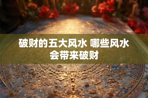 破财的五大风水 哪些风水会带来破财