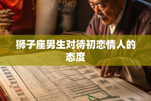 狮子座男生对待初恋情人的态度