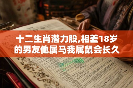 十二生肖潜力股,相差18岁的男友他属马我属鼠会长久吗? 十二生肖潜力股,相差18岁的男友他属马我属鼠会长久吗?