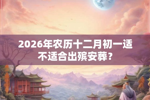 2026年农历十二月初一适不适合出殡安葬？