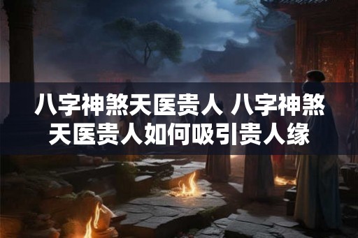 八字神煞天医贵人 八字神煞天医贵人如何吸引贵人缘