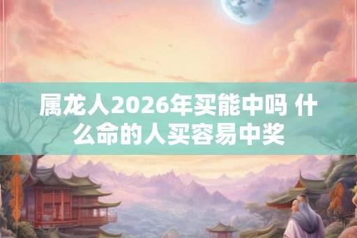 属龙人2026年买能中吗 什么命的人买容易中奖