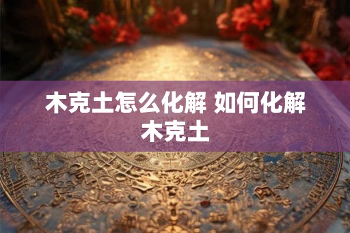 木克土怎么化解 如何化解木克土