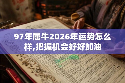 97年属牛2026年运势怎么样,把握机会好好加油