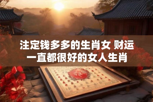 注定钱多多的生肖女 财运一直都很好的女人生肖