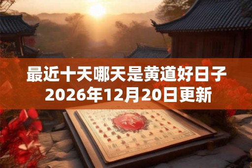 最近十天哪天是黄道好日子 2026年12月20日更新