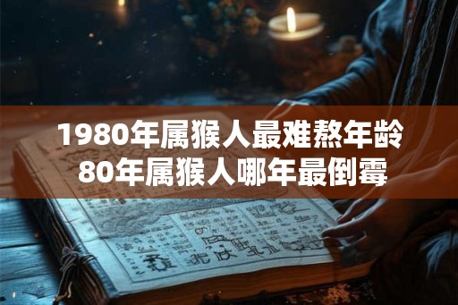 1980年属猴人最难熬年龄 80年属猴人哪年最倒霉