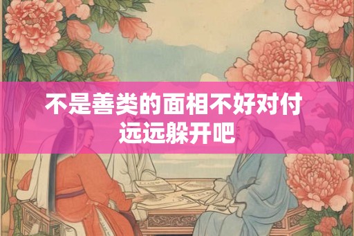 不是善类的面相不好对付 远远躲开吧
