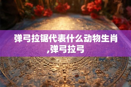 弹弓拉锯代表什么动物生肖,弹弓拉弓