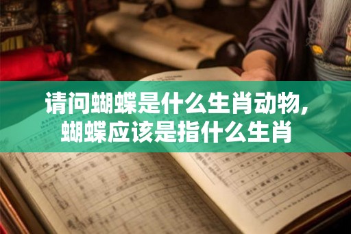 请问蝴蝶是什么生肖动物,蝴蝶应该是指什么生肖