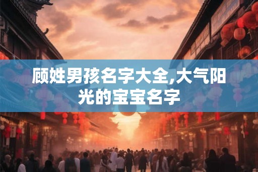 顾姓男孩名字大全,大气阳光的宝宝名字