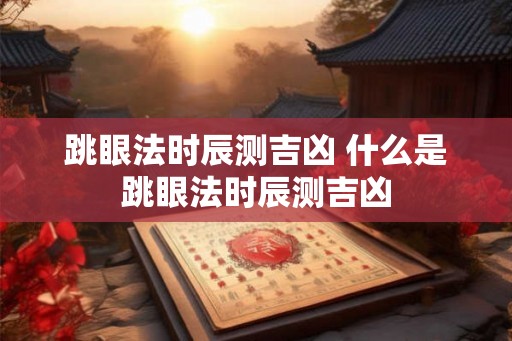 跳眼法时辰测吉凶 什么是跳眼法时辰测吉凶 跳眼法时辰测吉凶 什么是跳眼法时辰测吉凶
