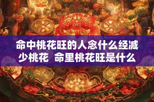 命中桃花旺的人念什么经减少桃花 命里桃花旺是什么意思 命中桃花旺的人念什么经减少桃花 命里桃花旺是什么意思