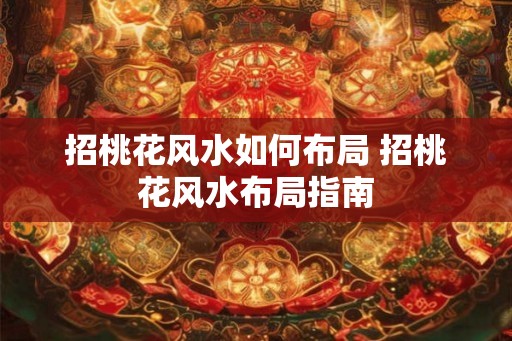 招桃花风水如何布局 招桃花风水布局指南 招桃花风水如何布局 招桃花风水布局指南