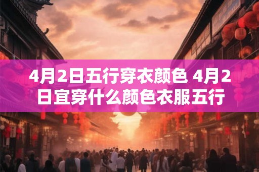 4月2日五行穿衣颜色 4月2日宜穿什么颜色衣服五行