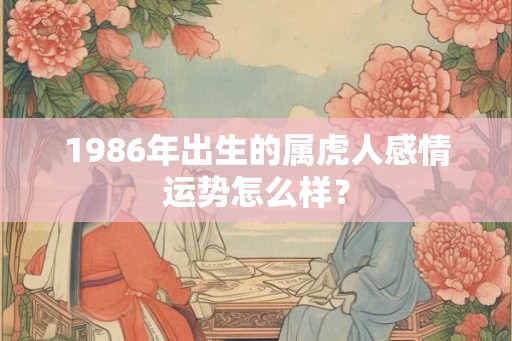 1986年出生的属虎人感情运势怎么样? 1986年出生的属虎人感情运势怎么样?