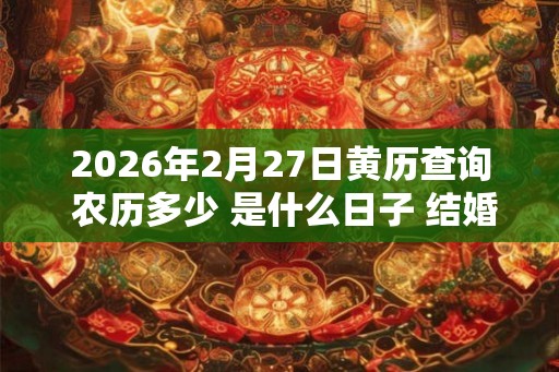 2026年2月27日黄历查询 农历多少 是什么日子 结婚吉时