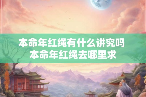本命年红绳有什么讲究吗 本命年红绳去哪里求