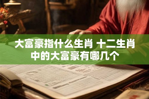 大富豪指什么生肖 十二生肖中的大富豪有哪几个 大富豪指什么生肖 十二生肖中的大富豪有哪几个