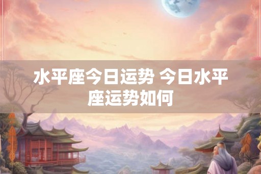 水平座今日运势 今日水平座运势如何 水平座今日运势 今日水平座运势如何