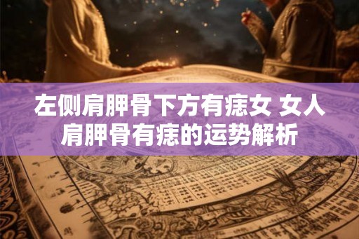 左侧肩胛骨下方有痣女 女人肩胛骨有痣的运势解析