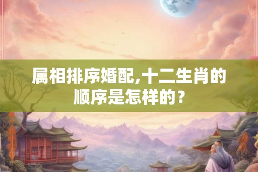 属相排序婚配,十二生肖的顺序是怎样的？