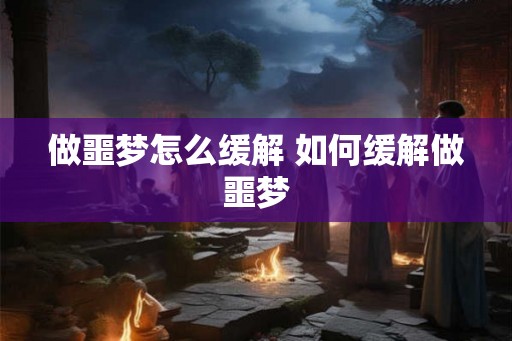 做噩梦怎么缓解 如何缓解做噩梦