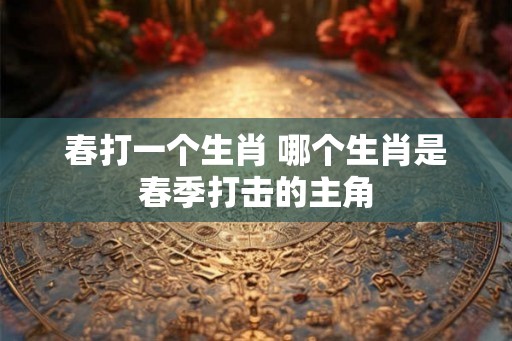 春打一个生肖 哪个生肖是春季打击的主角