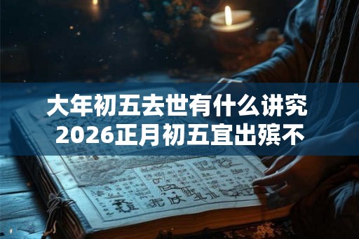 大年初五去世有什么讲究 2026正月初五宜出殡不 大年初五去世有什么讲究 2026正月初五宜出殡不