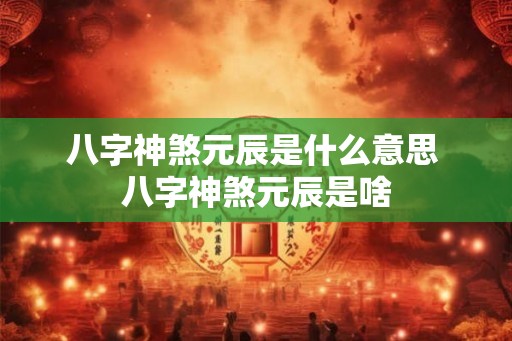 八字神煞元辰是什么意思 八字神煞元辰是啥