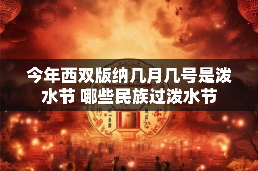 今年西双版纳几月几号是泼水节 哪些民族过泼水节