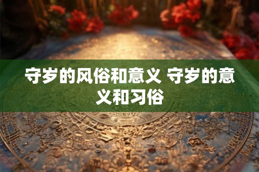守岁的风俗和意义 守岁的意义和习俗