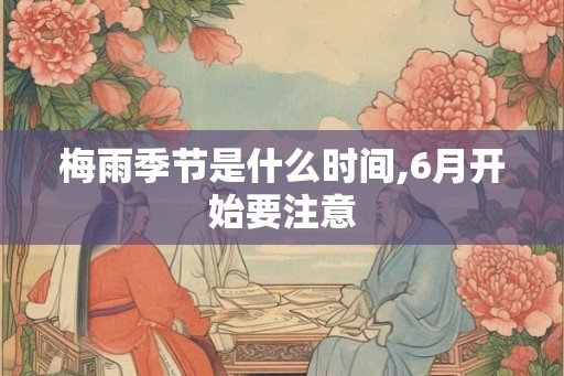 梅雨季节是什么时间,6月开始要注意