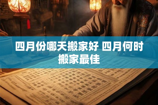 四月份哪天搬家好 四月何时搬家最佳 四月份哪天搬家好 四月何时搬家最佳
