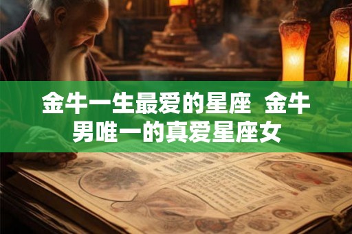 金牛一生最爱的星座  金牛男唯一的真爱星座女