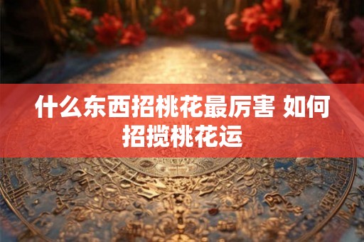 什么东西招桃花最厉害 如何招揽桃花运