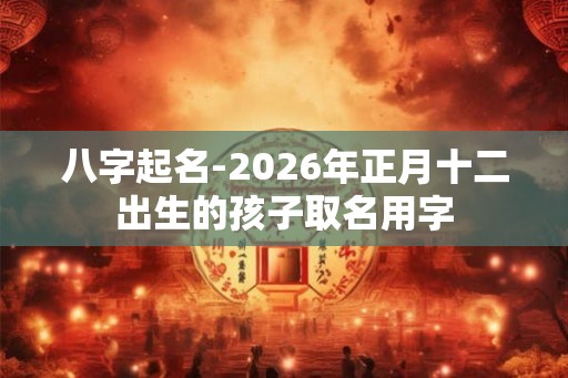 八字起名-2026年正月十二出生的孩子取名用字