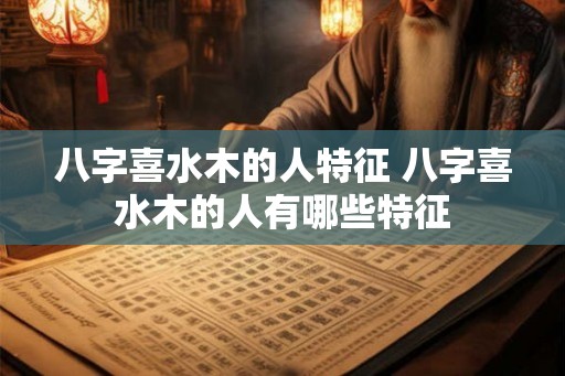 八字喜水木的人特征 八字喜水木的人有哪些特征