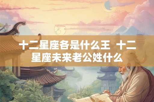 十二星座各是什么王  十二星座未来老公姓什么