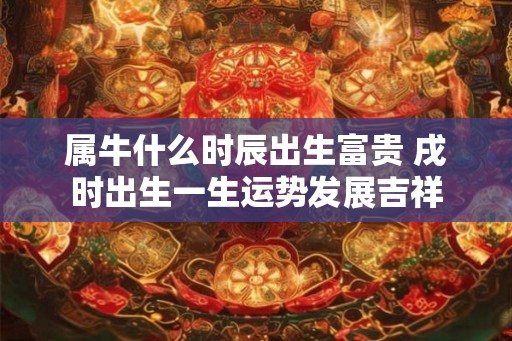 属牛什么时辰出生富贵 戌时出生一生运势发展吉祥