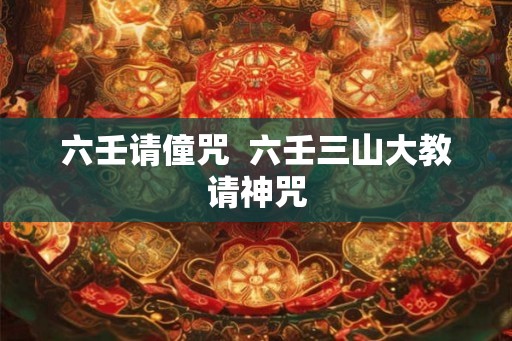 六壬请僮咒  六壬三山大教请神咒