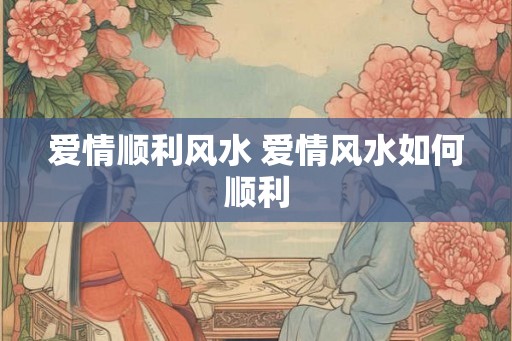爱情顺利风水 爱情风水如何顺利